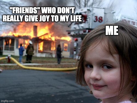 Friends | "FRIENDS" WHO DON'T REALLY GIVE JOY TO MY LIFE; ME | image tagged in memes,disaster girl | made w/ Imgflip meme maker