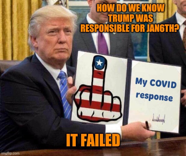 Trump's covid-19 response | HOW DO WE KNOW TRUMP WAS RESPONSIBLE FOR JAN6TH? IT FAILED | image tagged in trump's covid-19 response | made w/ Imgflip meme maker