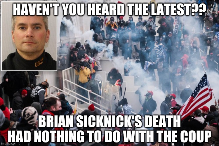 Brian Sicknick | HAVEN'T YOU HEARD THE LATEST?? BRIAN SICKNICK'S DEATH HAD NOTHING TO DO WITH THE COUP | image tagged in brian sicknick | made w/ Imgflip meme maker