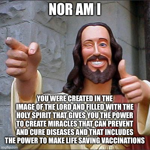 Buddy Christ Meme | NOR AM I YOU WERE CREATED IN THE IMAGE OF THE LORD AND FILLED WITH THE HOLY SPIRIT THAT GIVES YOU THE POWER TO CREATE MIRACLES THAT CAN PREV | image tagged in memes,buddy christ | made w/ Imgflip meme maker