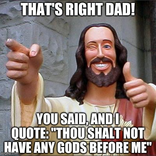 Buddy Christ Meme | THAT'S RIGHT DAD! YOU SAID, AND I QUOTE: "THOU SHALT NOT HAVE ANY GODS BEFORE ME" | image tagged in memes,buddy christ | made w/ Imgflip meme maker