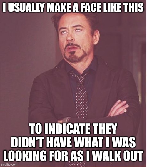 Face You Make Robert Downey Jr Meme | I USUALLY MAKE A FACE LIKE THIS TO INDICATE THEY DIDN’T HAVE WHAT I WAS LOOKING FOR AS I WALK OUT | image tagged in memes,face you make robert downey jr | made w/ Imgflip meme maker