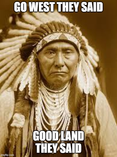 When the government says "you will own nothing, and you will be happy" | GO WEST THEY SAID; GOOD LAND THEY SAID | image tagged in native american,government,funny,fail,corruption | made w/ Imgflip meme maker