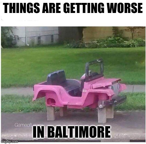 BAD | THINGS ARE GETTING WORSE; IN BALTIMORE | image tagged in cars | made w/ Imgflip meme maker