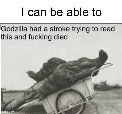 I can be able to | image tagged in godzilla | made w/ Imgflip meme maker