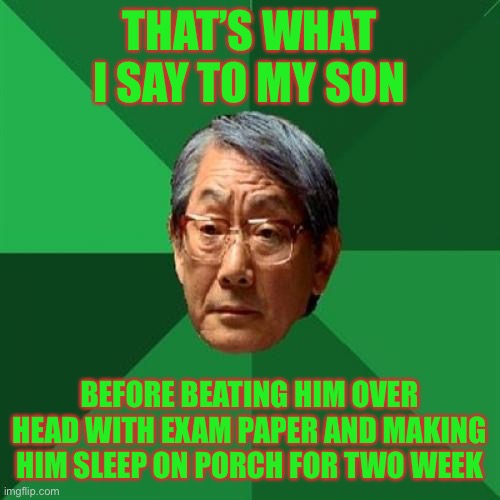 High Expectations Asian Father Meme | THAT’S WHAT I SAY TO MY SON BEFORE BEATING HIM OVER HEAD WITH EXAM PAPER AND MAKING HIM SLEEP ON PORCH FOR TWO WEEK | image tagged in memes,high expectations asian father | made w/ Imgflip meme maker