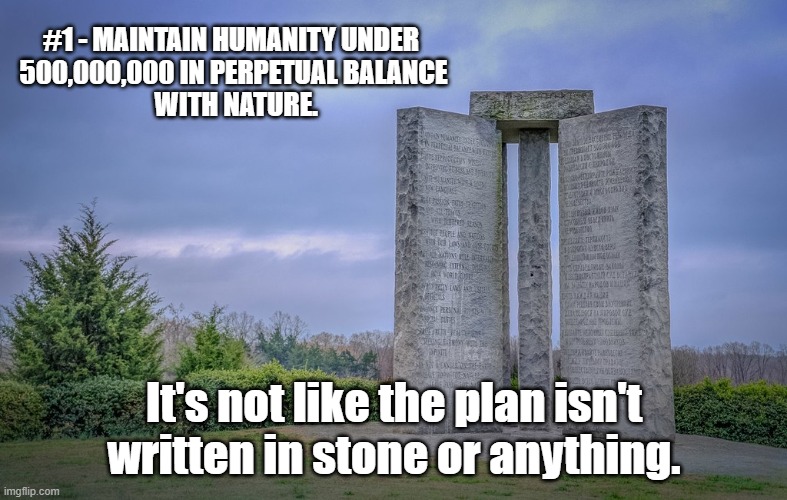 Trust the plan | #1 - MAINTAIN HUMANITY UNDER 
500,000,000 IN PERPETUAL BALANCE
 WITH NATURE. It's not like the plan isn't written in stone or anything. | image tagged in georgia guidestones | made w/ Imgflip meme maker