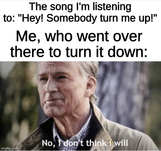 True story | The song I'm listening to: "Hey! Somebody turn me up!"; Me, who went over there to turn it down: | image tagged in no i don't think i will | made w/ Imgflip meme maker