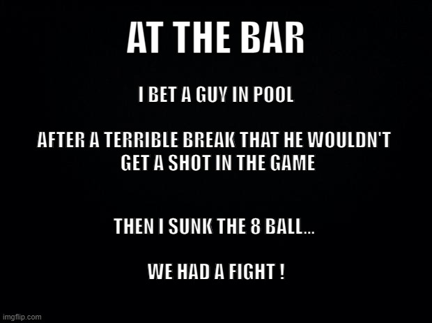 Them fight'n words | AT THE BAR; I BET A GUY IN POOL
 
AFTER A TERRIBLE BREAK THAT HE WOULDN'T 
 GET A SHOT IN THE GAME; THEN I SUNK THE 8 BALL... 
 
WE HAD A FIGHT ! | image tagged in billiards,scratchgame | made w/ Imgflip meme maker