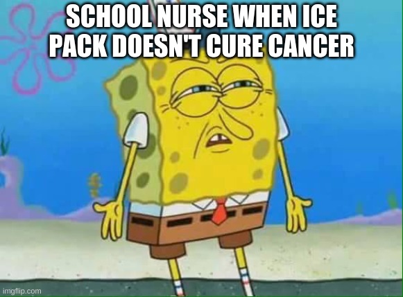 confused spongebob | SCHOOL NURSE WHEN ICE PACK DOESN'T CURE CANCER | image tagged in school,confused spongebob,funny,relatable | made w/ Imgflip meme maker