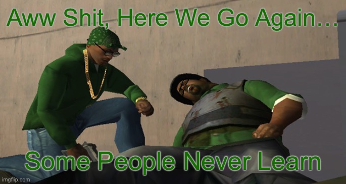 Big Smoke Die | Aww Shit, Here We Go Again… Some People Never Learn | image tagged in big smoke die | made w/ Imgflip meme maker