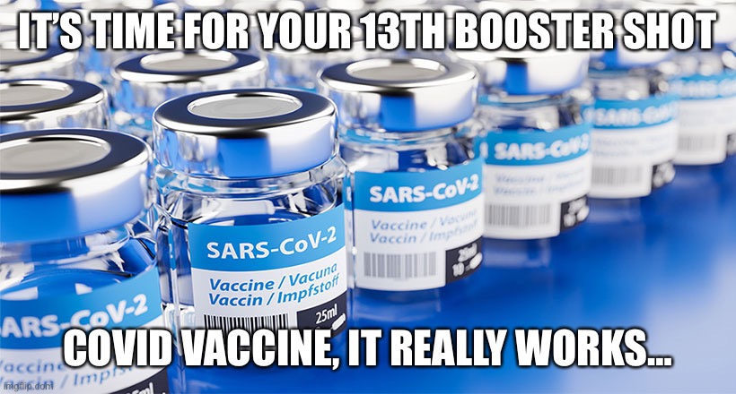 If it works why are boosters needed? | IT’S TIME FOR YOUR 13TH BOOSTER SHOT; COVID VACCINE, IT REALLY WORKS… | image tagged in sars-cov2 vaccine | made w/ Imgflip meme maker
