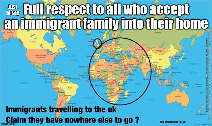 UK Immigration control | Just
to say; Full respect to all who accept an immigrant family into their home; #Starmerout #GetStarmerOut #Labour #wearecorbyn #KeirStarmer #DianeAbbott #McDonnell #cultofcorbyn #labourisdead #Momentum #labourracism #socialistsunday #nevervotelabour #socialistanyday #Antisemitism #LibDem #EdDavey | image tagged in immigration,illegal immigration,lib dem liberal democrats,starmer labour new leadership,afghan afghanistan | made w/ Imgflip meme maker