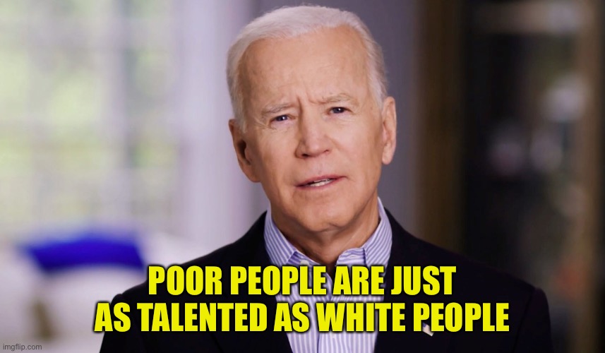 Joe Biden 2020 | POOR PEOPLE ARE JUST AS TALENTED AS WHITE PEOPLE | image tagged in joe biden 2020 | made w/ Imgflip meme maker