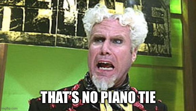 MUGATU CRAZY PILLS | THAT’S NO PIANO TIE | image tagged in mugatu crazy pills | made w/ Imgflip meme maker