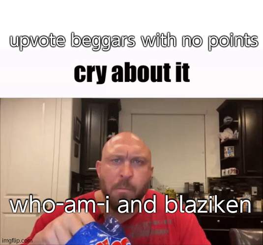 Cry About It | upvote beggars with no points; who-am-i and blaziken | image tagged in cry about it | made w/ Imgflip meme maker