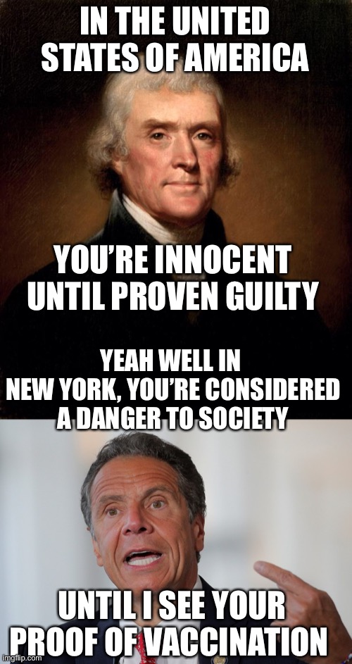IN THE UNITED STATES OF AMERICA; YOU’RE INNOCENT UNTIL PROVEN GUILTY; YEAH WELL IN 
NEW YORK, YOU’RE CONSIDERED A DANGER TO SOCIETY; UNTIL I SEE YOUR PROOF OF VACCINATION | image tagged in thomas jefferson,andrew cuomo | made w/ Imgflip meme maker
