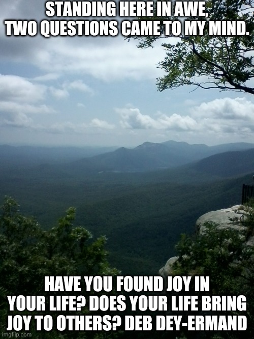 Caesar's head, SC | STANDING HERE IN AWE, TWO QUESTIONS CAME TO MY MIND. HAVE YOU FOUND JOY IN YOUR LIFE? DOES YOUR LIFE BRING JOY TO OTHERS? DEB DEY-ERMAND | image tagged in mountains | made w/ Imgflip meme maker