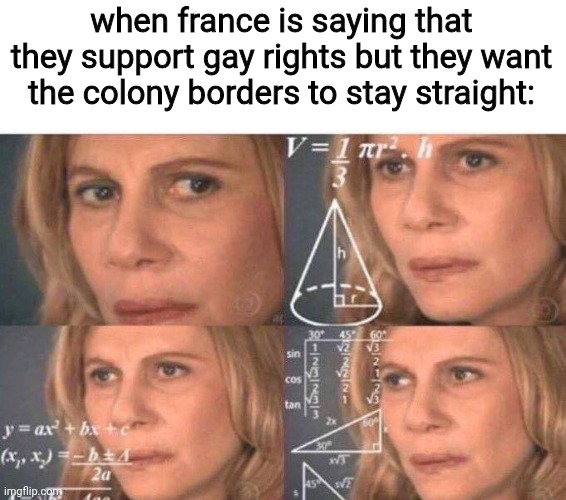 who tf is france supporting | when france is saying that they support gay rights but they want the colony borders to stay straight: | image tagged in math lady/confused lady,colonies,france,confusion,gay jokes,memes | made w/ Imgflip meme maker