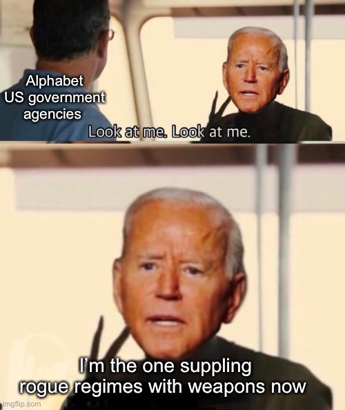 There’s a new weapons dealer in town | Alphabet US government agencies; I’m the one suppling rogue regimes with weapons now | image tagged in memes,captain phillips - i'm the captain now,joe biden,politicians suck | made w/ Imgflip meme maker