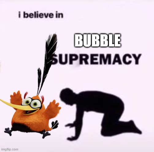we stan bubble in this house | BUBBLE | image tagged in i believe in supremacy,angry birds | made w/ Imgflip meme maker