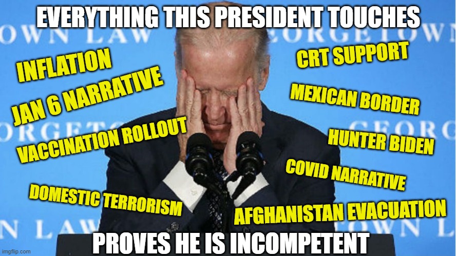 Joe Biden: King of the Woke | EVERYTHING THIS PRESIDENT TOUCHES; CRT SUPPORT; INFLATION; JAN 6 NARRATIVE; MEXICAN BORDER; VACCINATION ROLLOUT; HUNTER BIDEN; COVID NARRATIVE; DOMESTIC TERRORISM; AFGHANISTAN EVACUATION; PROVES HE IS INCOMPETENT | image tagged in overwhelmed joe biden,woke,liberals,democrats,incompetence,dimwit | made w/ Imgflip meme maker