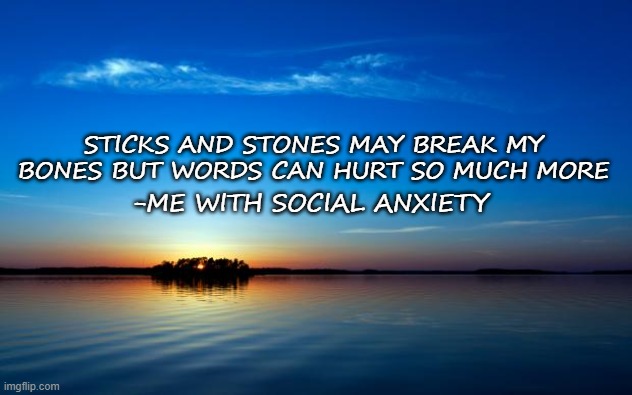 Inspirational Quote | STICKS AND STONES MAY BREAK MY BONES BUT WORDS CAN HURT SO MUCH MORE -ME WITH SOCIAL ANXIETY | image tagged in inspirational quote | made w/ Imgflip meme maker