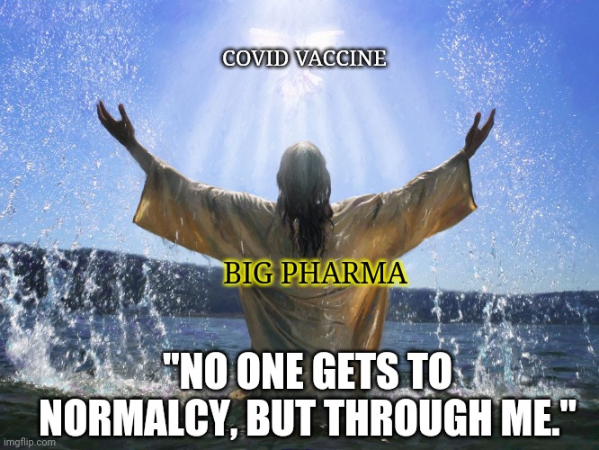 NWO 8:23 | COVID VACCINE; BIG PHARMA; "NO ONE GETS TO NORMALCY, BUT THROUGH ME." | image tagged in covid-19,vaccine,nwo | made w/ Imgflip meme maker