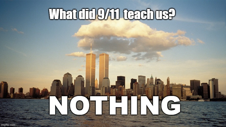 What a 20th Anniversaryto REMEMBER | What did 9/11  teach us? NOTHING | image tagged in 9/11,politics,political meme,terrorism,terrorist | made w/ Imgflip meme maker