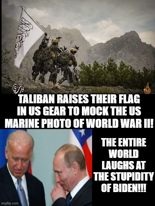 Taliban raises their flag to mock the USA. Entire world laughs at the USA! | TALIBAN RAISES THEIR FLAG IN US GEAR TO MOCK THE US MARINE PHOTO OF WORLD WAR II! THE ENTIRE WORLD LAUGHS AT THE STUPIDITY OF BIDEN!!! | image tagged in taliban,laughing terrorist,stupid liberals,democrats,biden | made w/ Imgflip meme maker