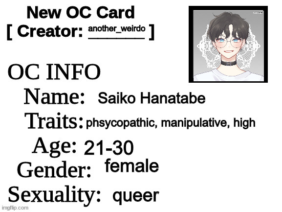 (note to mod who disaproved it the first time: why do you think I put this in the rp stream? | another_weirdo; Saiko Hanatabe; phsycopathic, manipulative, high; 21-30; female; queer | image tagged in new oc card id,oh she's sweet but a phsyco,oh mymymymmymy | made w/ Imgflip meme maker