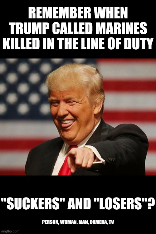 All Hail Donald, The Queen of Qrap | REMEMBER WHEN TRUMP CALLED MARINES KILLED IN THE LINE OF DUTY; "SUCKERS" AND "LOSERS"? PERSON, WOMAN, MAN, CAMERA, TV | image tagged in stupid trump,memes,donald trump is an idiot,biggest loser,sore loser,trump is a moron | made w/ Imgflip meme maker