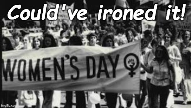 WOMENS DAY |  Could've ironed it! | image tagged in women,ironed,sexist,ironing,womens lib,men | made w/ Imgflip meme maker