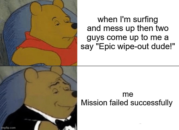 did you really fail tho | when I'm surfing and mess up then two guys come up to me a say "Epic wipe-out dude!"; me
Mission failed successfully | image tagged in memes,tuxedo winnie the pooh | made w/ Imgflip meme maker