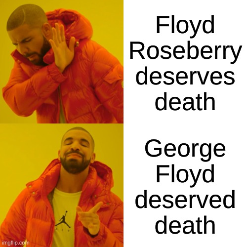 "should of followed the rules" | Floyd
Roseberry
deserves
death; George
Floyd
deserved
death | image tagged in memes,drake hotline bling,george floyd,floyd roseberry,qanon,conservative hypocrisy | made w/ Imgflip meme maker
