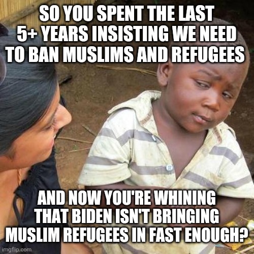 More fake poutrage from the far right | SO YOU SPENT THE LAST 5+ YEARS INSISTING WE NEED TO BAN MUSLIMS AND REFUGEES; AND NOW YOU'RE WHINING THAT BIDEN ISN'T BRINGING MUSLIM REFUGEES IN FAST ENOUGH? | image tagged in memes,third world skeptical kid,conservative hypocrisy,scumbag republicans | made w/ Imgflip meme maker