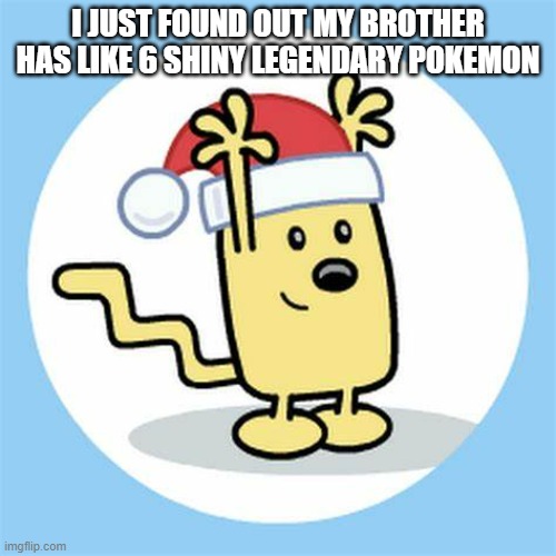 Obviously hacked, but we don't play online | I JUST FOUND OUT MY BROTHER HAS LIKE 6 SHINY LEGENDARY POKEMON | image tagged in christmas wubbzy | made w/ Imgflip meme maker