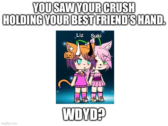 Liz and suki | YOU SAW YOUR CRUSH HOLDING YOUR BEST FRIEND’S HAND. WDYD? | image tagged in blank white template | made w/ Imgflip meme maker