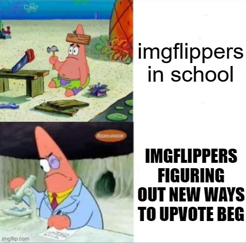 its kinda true | imgflippers in school; IMGFLIPPERS FIGURING OUT NEW WAYS TO UPVOTE BEG | image tagged in patrick smart dumb reversed | made w/ Imgflip meme maker