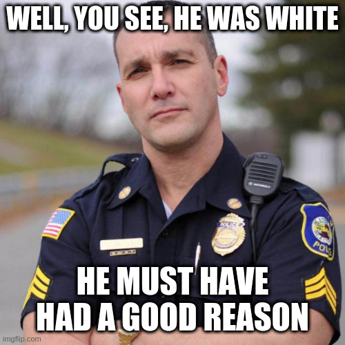 Cop | WELL, YOU SEE, HE WAS WHITE; HE MUST HAVE HAD A GOOD REASON | image tagged in cop | made w/ Imgflip meme maker