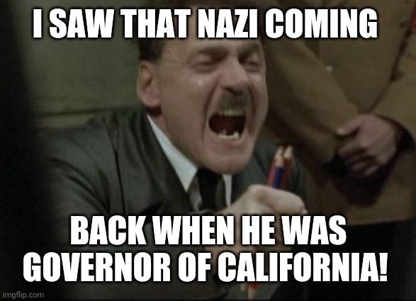 Hitler Downfall | I SAW THAT NAZI COMING BACK WHEN HE WAS GOVERNOR OF CALIFORNIA! | image tagged in hitler downfall | made w/ Imgflip meme maker