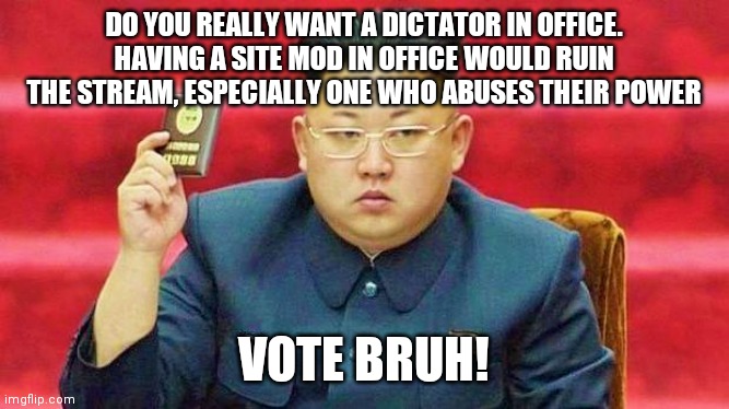 VOTE BRUH | DO YOU REALLY WANT A DICTATOR IN OFFICE. HAVING A SITE MOD IN OFFICE WOULD RUIN THE STREAM, ESPECIALLY ONE WHO ABUSES THEIR POWER; VOTE BRUH! | image tagged in hungry dictator | made w/ Imgflip meme maker