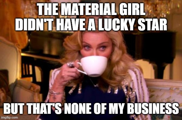 Madonna Drinks Tea | THE MATERIAL GIRL DIDN'T HAVE A LUCKY STAR BUT THAT'S NONE OF MY BUSINESS | image tagged in madonna drinks tea | made w/ Imgflip meme maker