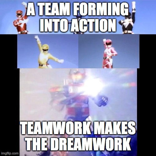 TEAM MEME | A TEAM FORMING INTO ACTION; TEAMWORK MAKES THE DREAMWORK | image tagged in megazord transformation | made w/ Imgflip meme maker