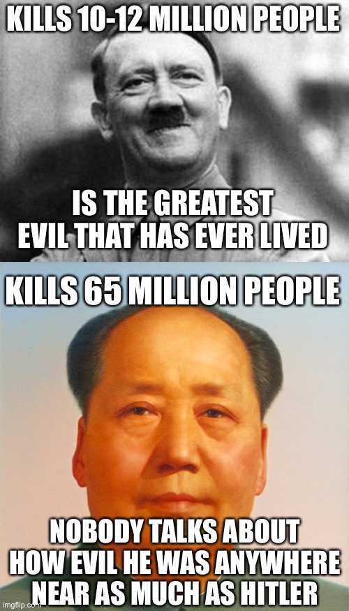 this would be because the latter belongs to the communist party. |  KILLS 10-12 MILLION PEOPLE; IS THE GREATEST EVIL THAT HAS EVER LIVED; KILLS 65 MILLION PEOPLE; NOBODY TALKS ABOUT HOW EVIL HE WAS ANYWHERE NEAR AS MUCH AS HITLER | image tagged in adolf hitler,mao zedong,wtf,communism,nazism | made w/ Imgflip meme maker
