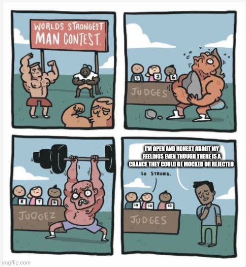 Try it sometime | I'M OPEN AND HONEST ABOUT MY FEELINGS EVEN THOUGH THERE IS A CHANCE THEY COULD BE MOCKED OR REJECTED | image tagged in world strongest man | made w/ Imgflip meme maker