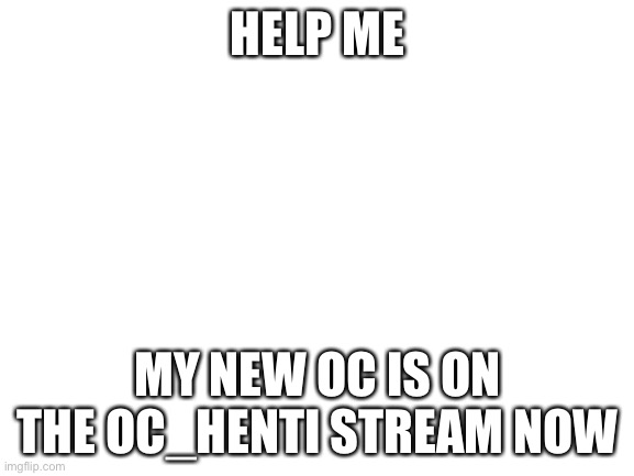 And please don't put my new OC in the rule 34 website |  HELP ME; MY NEW OC IS ON THE OC_HENTI STREAM NOW | image tagged in blank white template | made w/ Imgflip meme maker