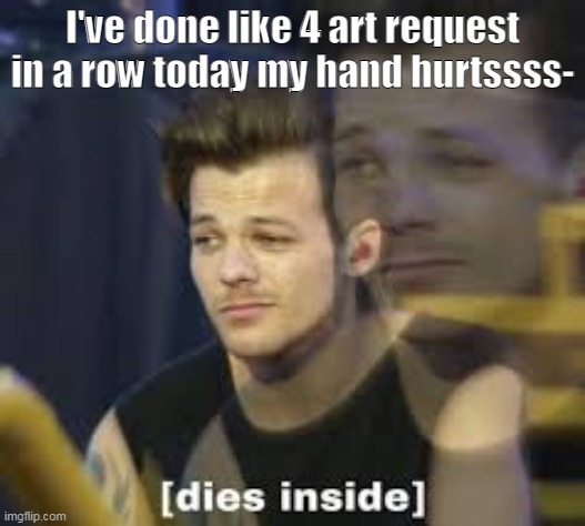 help | I've done like 4 art request in a row today my hand hurtssss- | image tagged in dies inside | made w/ Imgflip meme maker