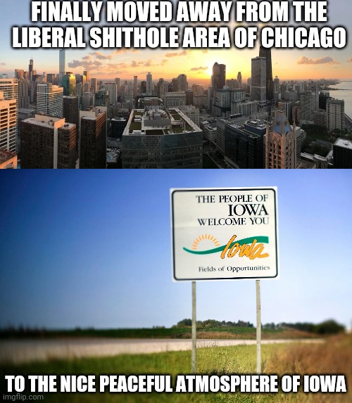 It's already a whole lot better than Illinois ever was. People are so nice here | FINALLY MOVED AWAY FROM THE LIBERAL SHITHOLE AREA OF CHICAGO; TO THE NICE PEACEFUL ATMOSPHERE OF IOWA | image tagged in chicago,stupid liberals,illinois | made w/ Imgflip meme maker