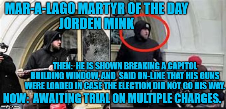 Alcohol fueled violent arrests did not bar him from owning multiple automatic weapons. | MAR-A-LAGO MARTYR OF THE DAY
JORDEN MINK; THEN:  HE IS SHOWN BREAKING A CAPITOL BUILDING WINDOW, AND  SAID ON-LINE THAT HIS GUNS WERE LOADED IN CASE THE ELECTION DID NOT GO HIS WAY. NOW:  AWAITING TRIAL ON MULTIPLE CHARGES. | image tagged in politics | made w/ Imgflip meme maker